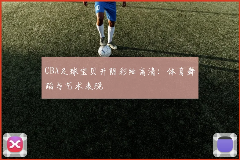 CBA足球宝贝开阴彩绘高清：体育舞蹈与艺术表现