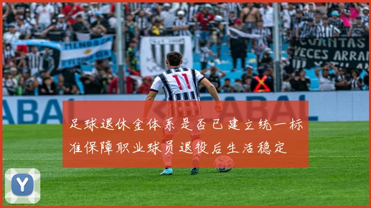 足球退休金体系是否已建立统一标准保障职业球员退役后生活稳定